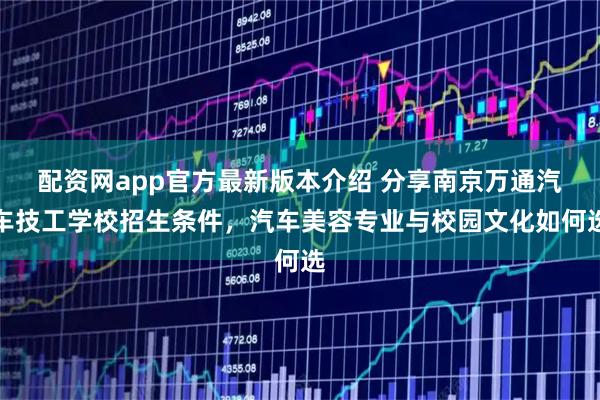 配资网app官方最新版本介绍 分享南京万通汽车技工学校招生条件,汽车美容专业与校园文化如何选