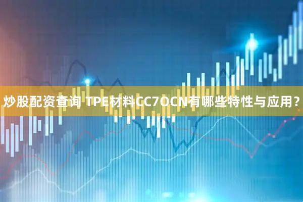 炒股配资查询 TPE材料CC7OCN有哪些特性与应用？