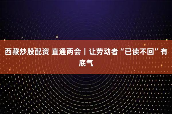西藏炒股配资 直通两会|让劳动者“已读不回”有底气