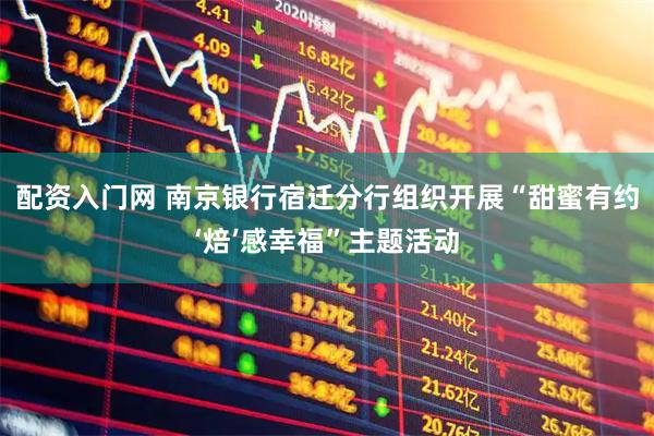 配资入门网 南京银行宿迁分行组织开展“甜蜜有约‘焙’感幸福”主题活动