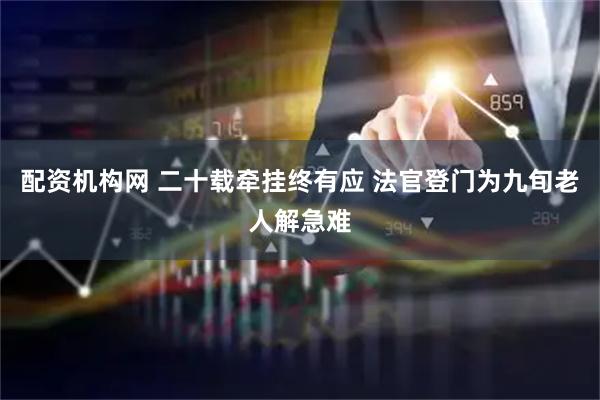 配资机构网 二十载牵挂终有应 法官登门为九旬老人解急难