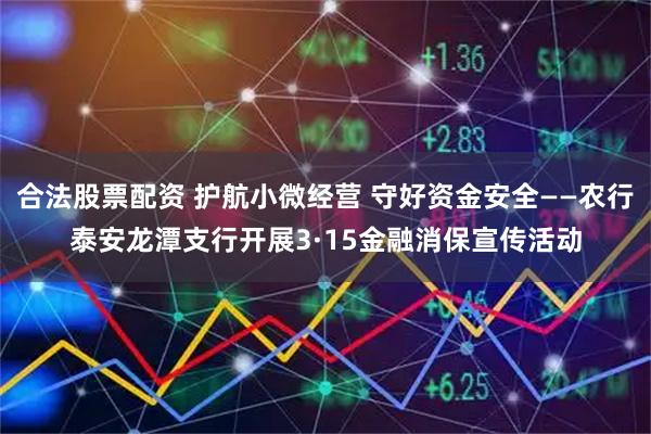 合法股票配资 护航小微经营 守好资金安全——农行泰安龙潭支行开展3·15金融消保宣传活动