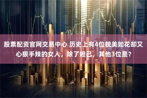 股票配资官网交易中心 历史上有4位貌美如花却又心狠手辣的女人,除了妲己,其他3位是?