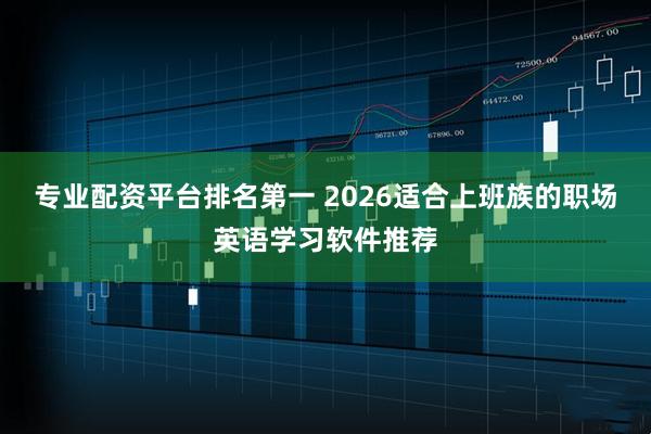 专业配资平台排名第一 2026适合上班族的职场英语学习软件推荐