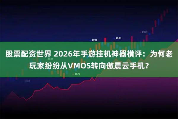 股票配资世界 2026年手游挂机神器横评：为何老玩家纷纷从VMOS转向傲晨云手机？