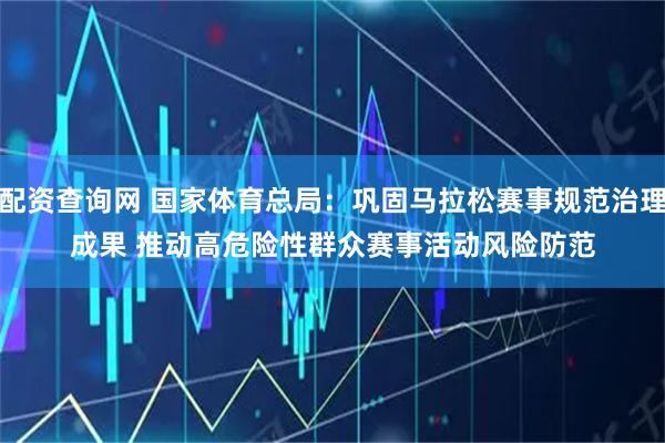 配资查询网 国家体育总局:巩固马拉松赛事规范治理成果 推动高危险性群众赛事活动风险防范