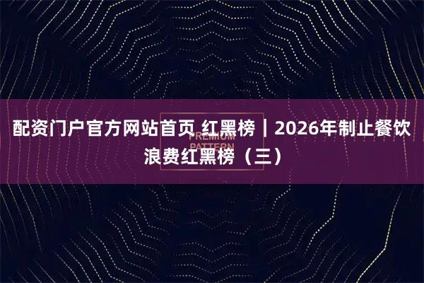 配资门户官方网站首页 红黑榜｜2026年制止餐饮浪费红黑榜（三）