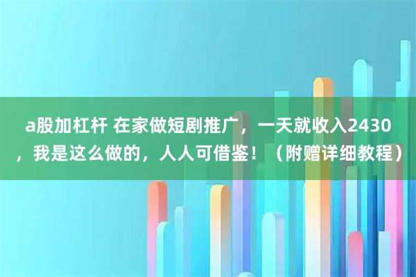 a股加杠杆 在家做短剧推广，一天就收入2430，我是这么做的，人人可借鉴！（附赠详细教程）