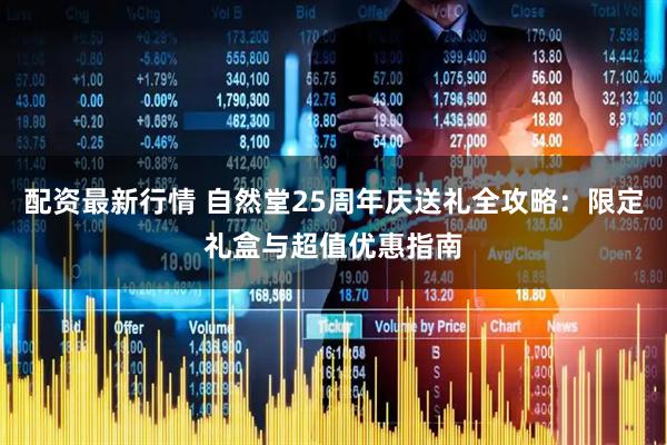 配资最新行情 自然堂25周年庆送礼全攻略：限定礼盒与超值优惠指南