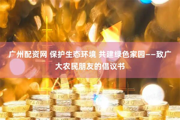 广州配资网 保护生态环境 共建绿色家园——致广大农民朋友的倡议书
