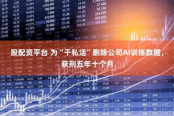 股配资平台 为“干私活”删除公司AI训练数据，获刑五年十个月