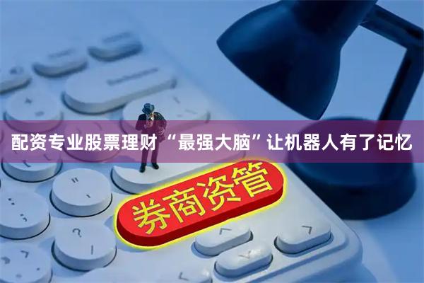 配资专业股票理财 “最强大脑”让机器人有了记忆