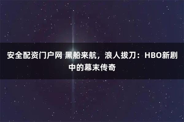 安全配资门户网 黑船来航，浪人拔刀：HBO新剧中的幕末传奇