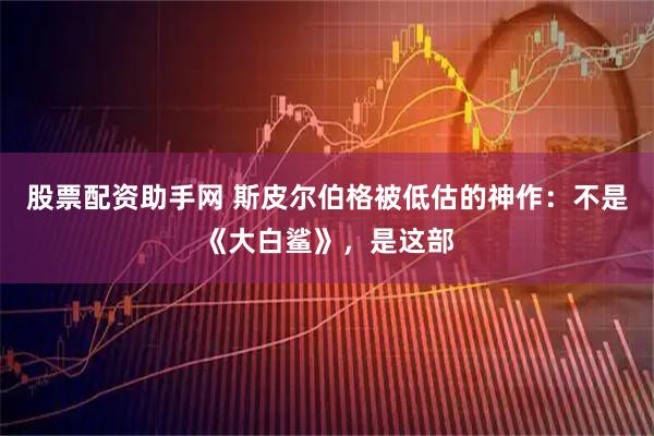 股票配资助手网 斯皮尔伯格被低估的神作：不是《大白鲨》，是这部