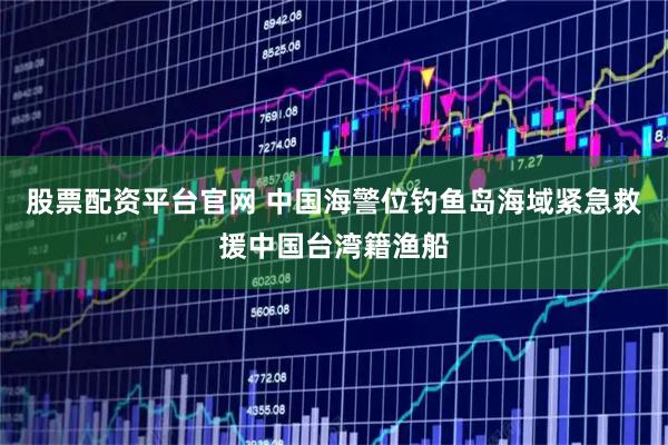 股票配资平台官网 中国海警位钓鱼岛海域紧急救援中国台湾籍渔船