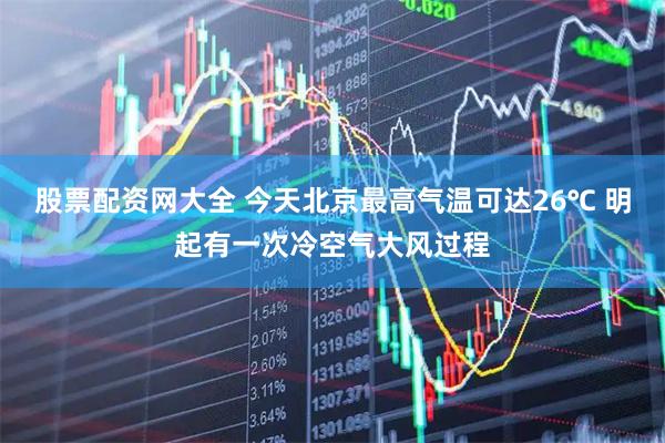 股票配资网大全 今天北京最高气温可达26℃ 明起有一次冷空气大风过程