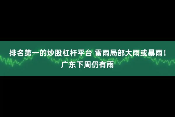 排名第一的炒股杠杆平台 雷雨局部大雨或暴雨！广东下周仍有雨