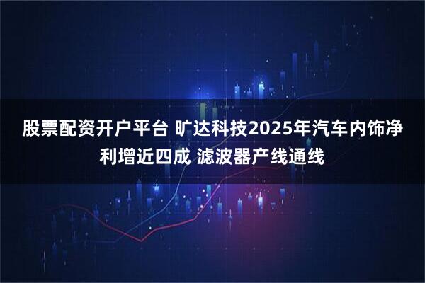股票配资开户平台 旷达科技2025年汽车内饰净利增近四成 滤波器产线通线
