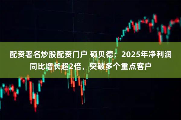 配资著名炒股配资门户 硕贝德：2025年净利润同比增长超2倍，突破多个重点客户