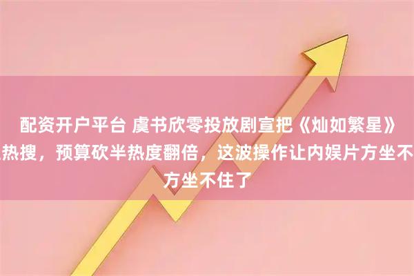 配资开户平台 虞书欣零投放剧宣把《灿如繁星》送上热搜，预算砍半热度翻倍，这波操作让内娱片方坐不住了