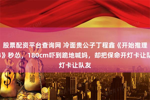 股票配资平台查询网 冷面贵公子丁程鑫《开始推理吧4》秒怂，180cm吓到跪地喊妈，却把保命开灯卡让队友