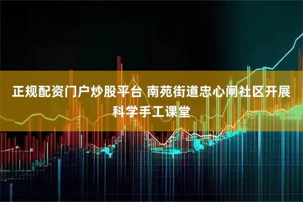 正规配资门户炒股平台 南苑街道忠心闸社区开展科学手工课堂